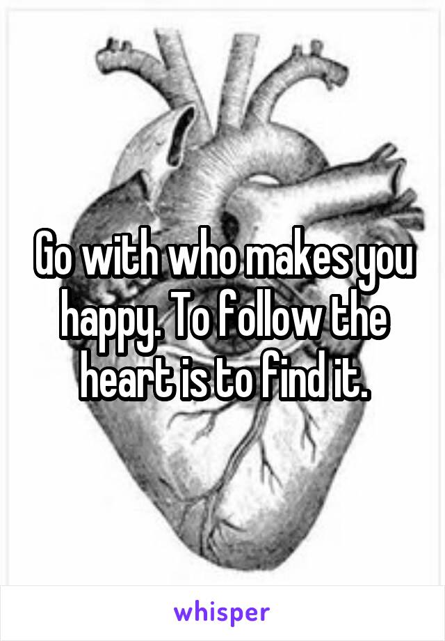 Go with who makes you happy. To follow the heart is to find it.