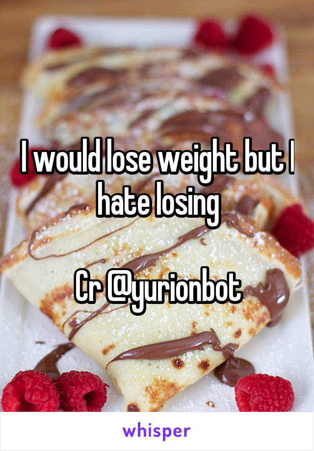 I would lose weight but I hate losing

Cr @yurionbot