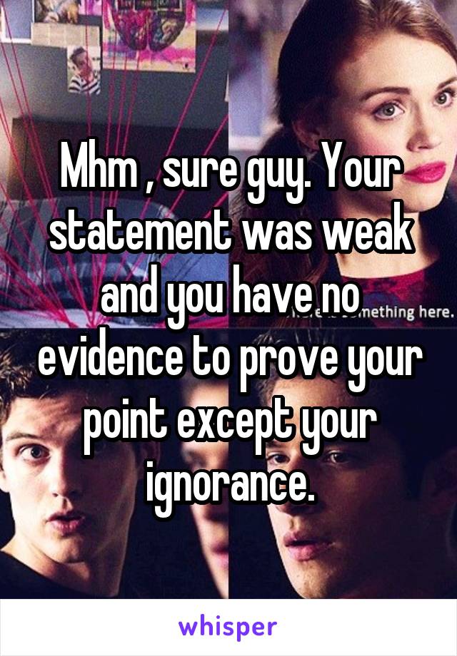 Mhm , sure guy. Your statement was weak and you have no evidence to prove your point except your ignorance.