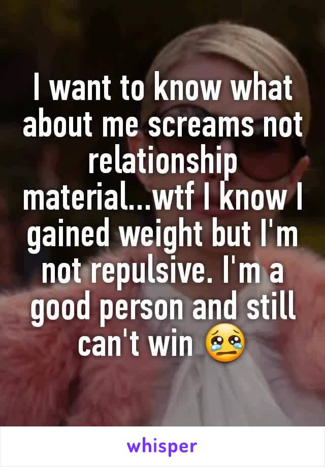 I want to know what about me screams not relationship material...wtf I know I gained weight but I'm not repulsive. I'm a good person and still can't win 😢