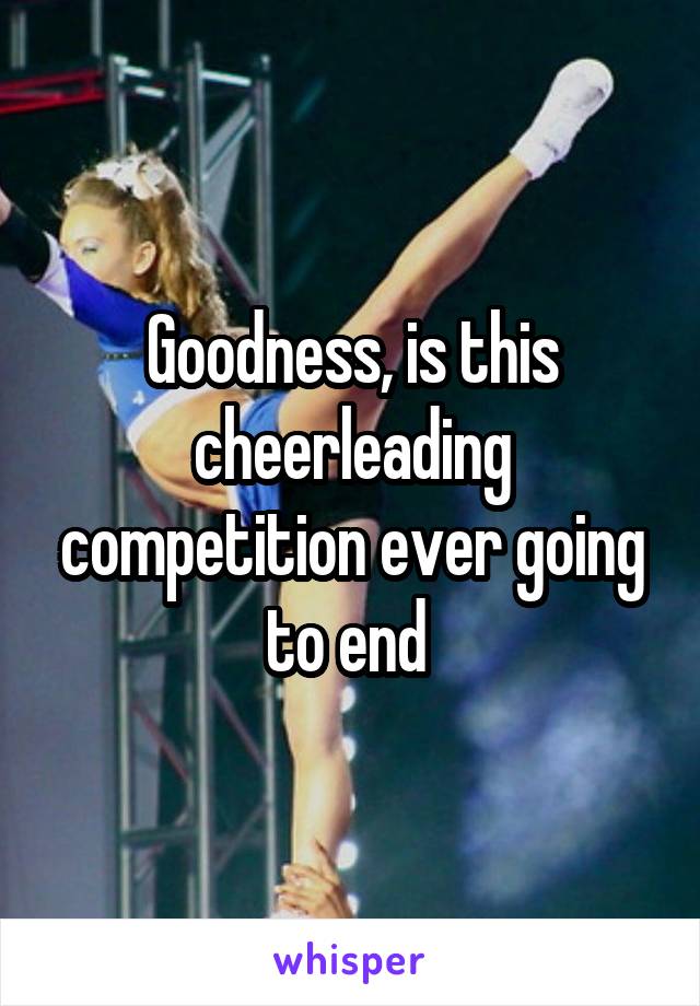 Goodness, is this cheerleading competition ever going to end 