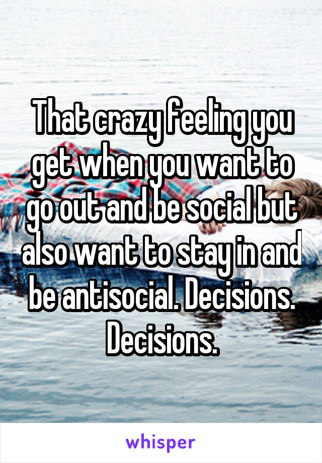 That crazy feeling you get when you want to go out and be social but also want to stay in and be antisocial. Decisions. Decisions.