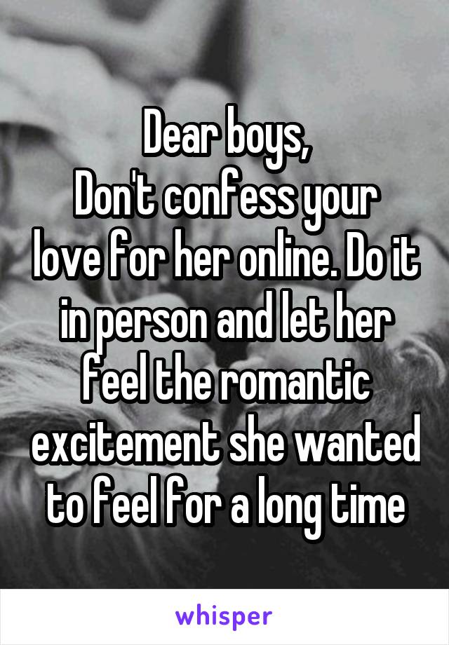 Dear boys,
Don't confess your love for her online. Do it in person and let her feel the romantic excitement she wanted to feel for a long time