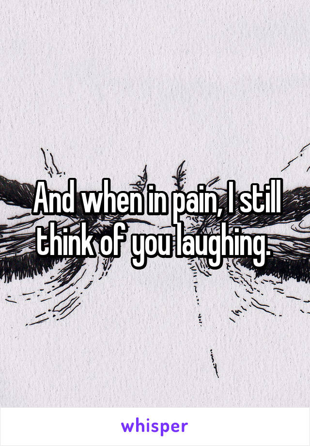 And when in pain, I still think of you laughing. 