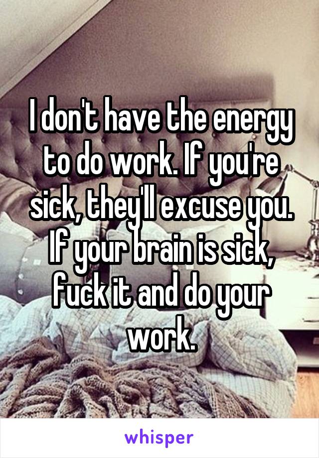 I don't have the energy to do work. If you're sick, they'll excuse you. If your brain is sick, fuck it and do your work.