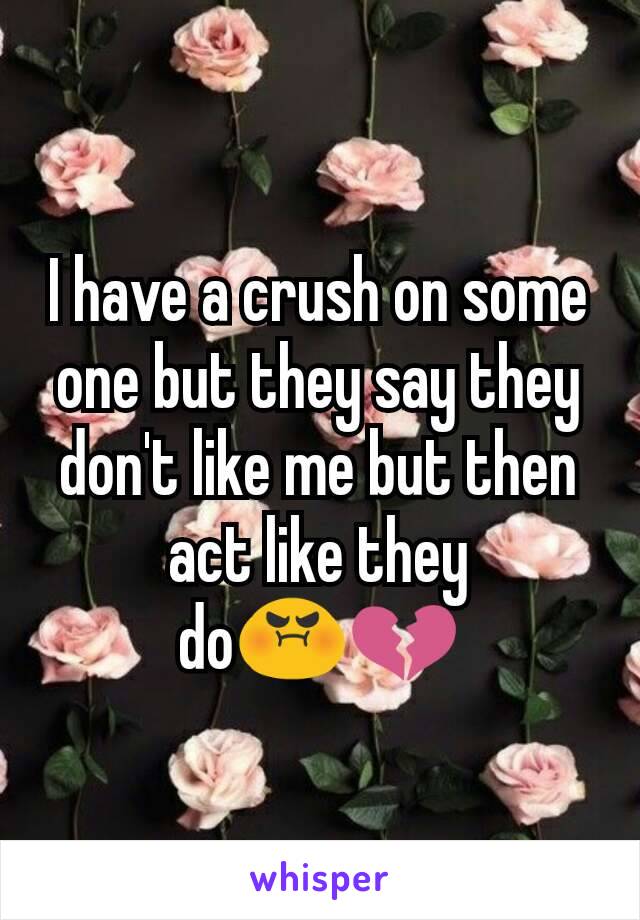 I have a crush on some one but they say they don't like me but then act like they do😡💔