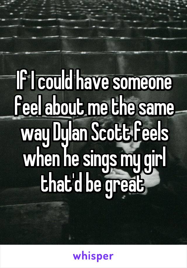 If I could have someone feel about me the same way Dylan Scott feels when he sings my girl that'd be great 