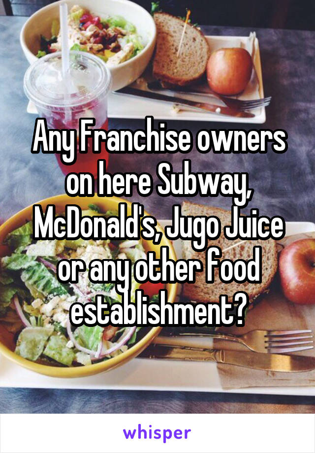 Any Franchise owners on here Subway, McDonald's, Jugo Juice or any other food establishment?