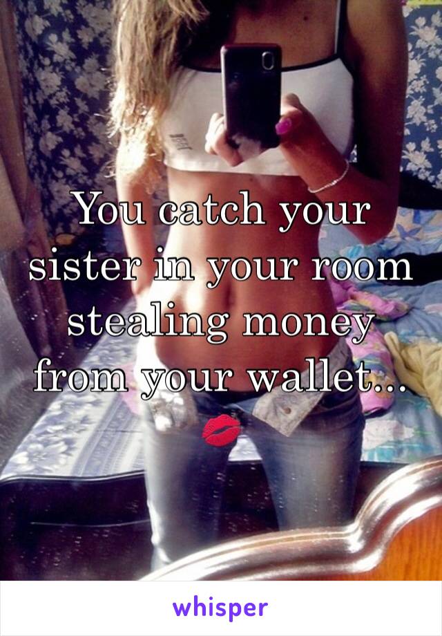 You catch your sister in your room stealing money from your wallet...
💋