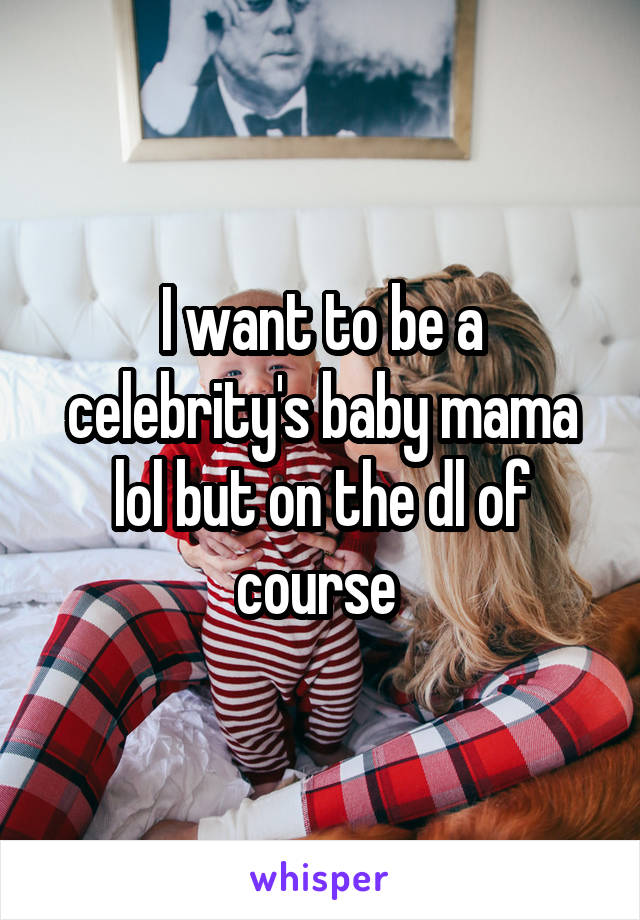 I want to be a celebrity's baby mama lol but on the dl of course 