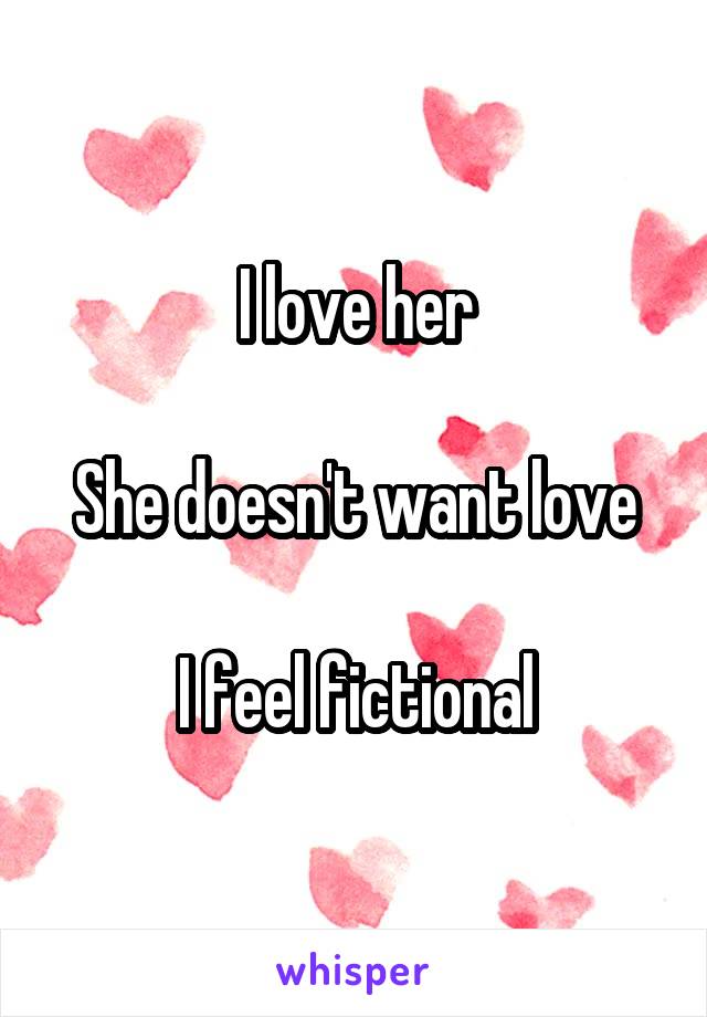 I love her

She doesn't want love

I feel fictional