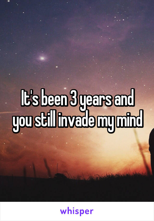 It's been 3 years and you still invade my mind