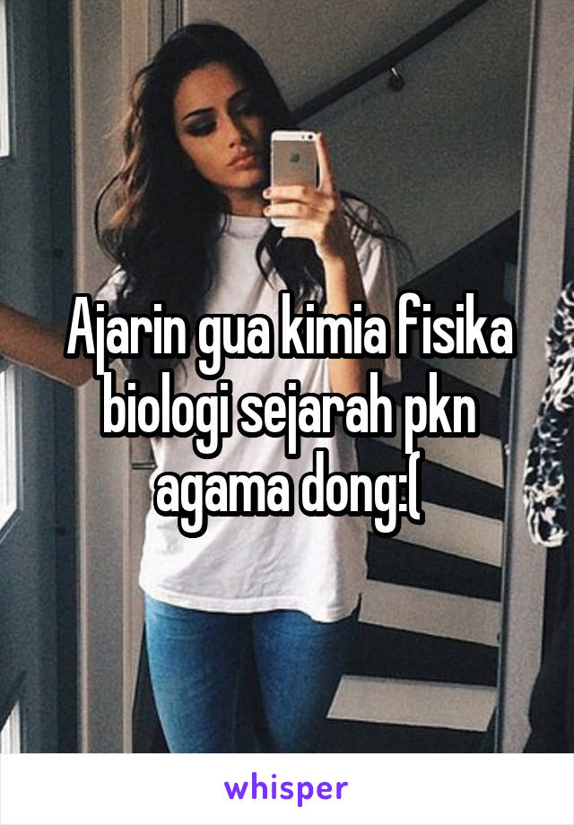 Ajarin gua kimia fisika biologi sejarah pkn agama dong:(