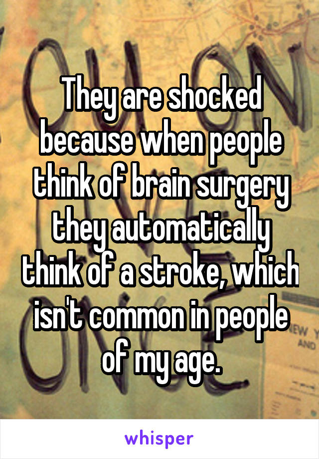 They are shocked because when people think of brain surgery they automatically think of a stroke, which isn't common in people of my age.