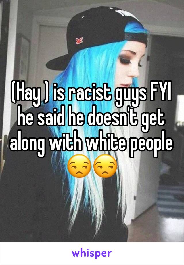 (Hay ) is racist guys FYI he said he doesn't get along with white people 😒😒