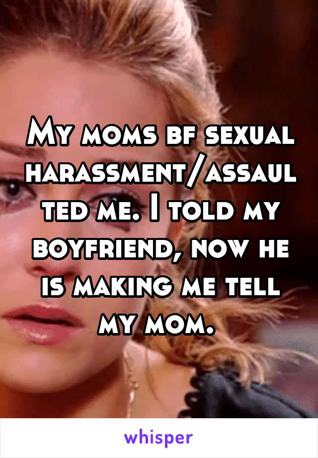 My moms bf sexual harassment/assaulted me. I told my boyfriend, now he is making me tell my mom. 