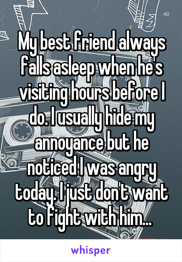 My best friend always falls asleep when he's visiting hours before I do. I usually hide my annoyance but he noticed I was angry today. I just don't want to fight with him... 