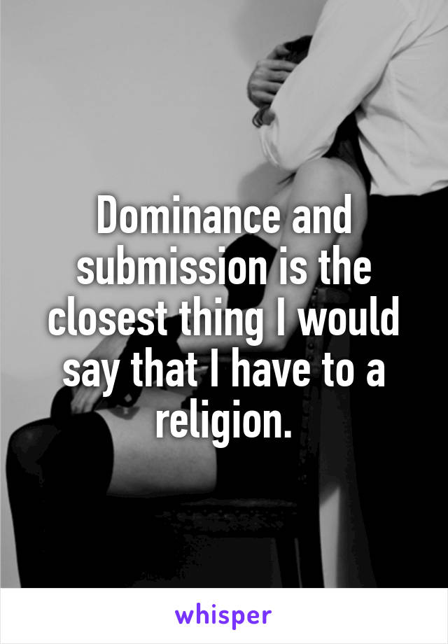 Dominance and submission is the closest thing I would say that I have to a religion.