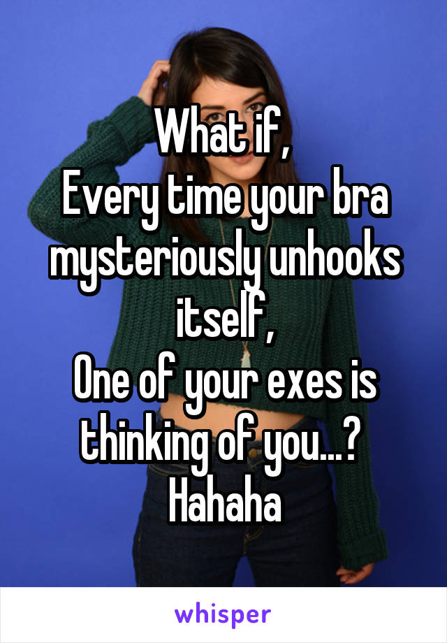 What if, 
Every time your bra mysteriously unhooks itself,
One of your exes is thinking of you...? 
Hahaha