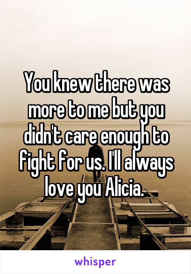 You knew there was more to me but you didn't care enough to fight for us. I'll always love you Alicia. 