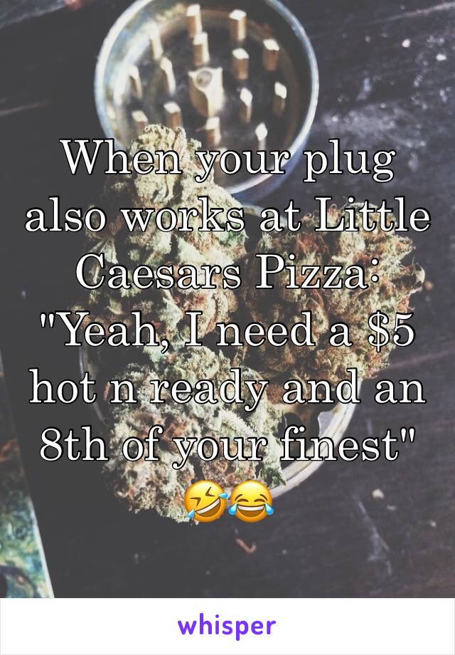 When your plug also works at Little Caesars Pizza:
"Yeah, I need a $5 hot n ready and an 8th of your finest" 🤣😂