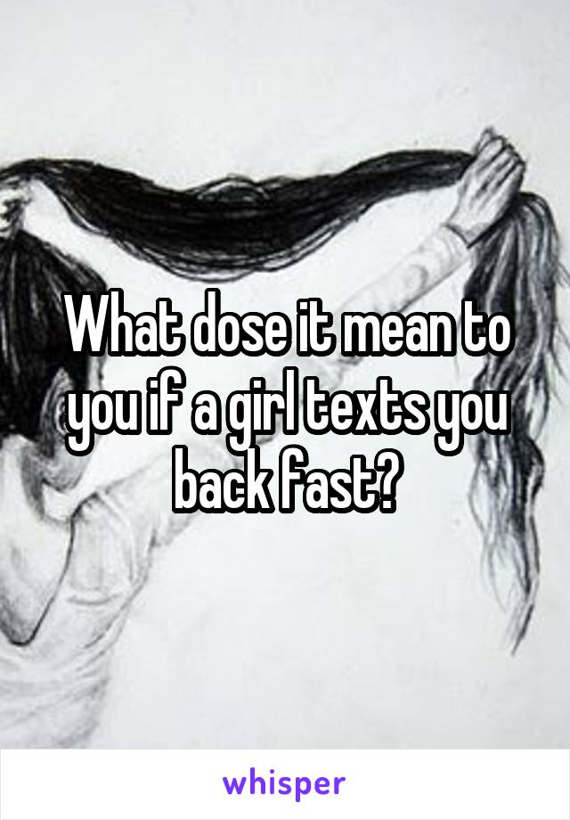 What dose it mean to you if a girl texts you back fast?