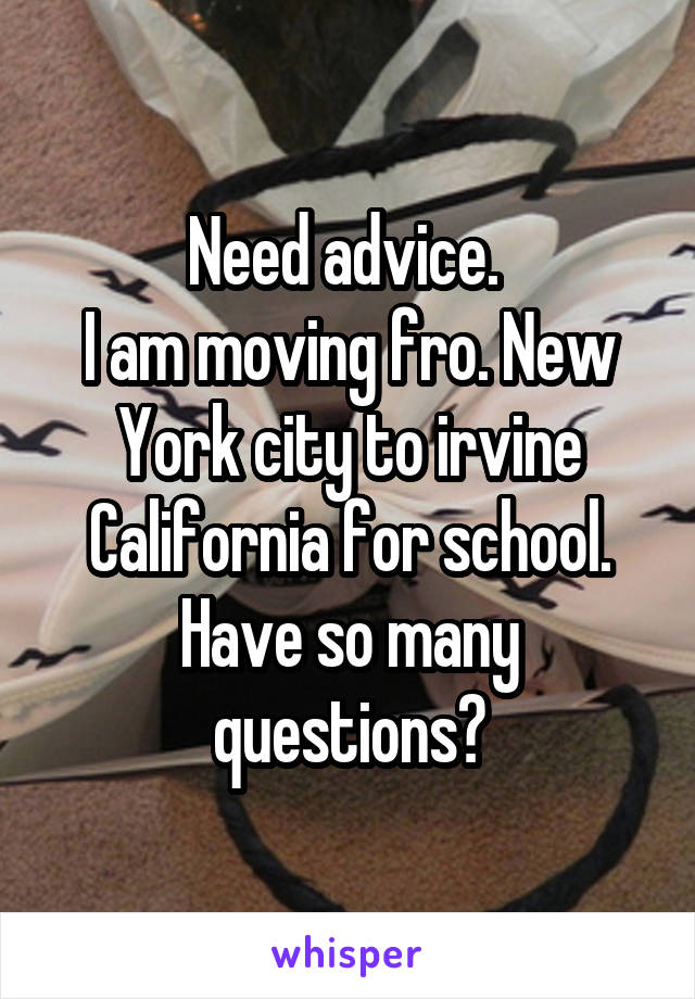 Need advice. 
I am moving fro. New York city to irvine California for school. Have so many questions?