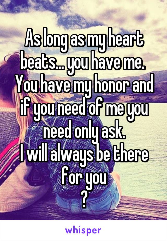 As long as my heart beats... you have me. 
You have my honor and if you need of me you need only ask.
I will always be there for you
🙏