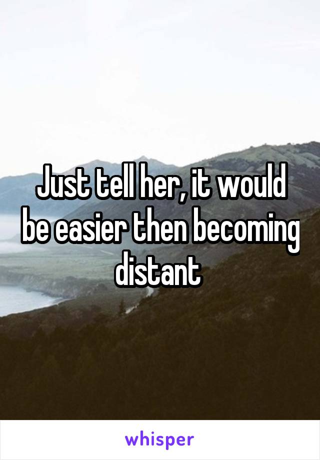 Just tell her, it would be easier then becoming distant 