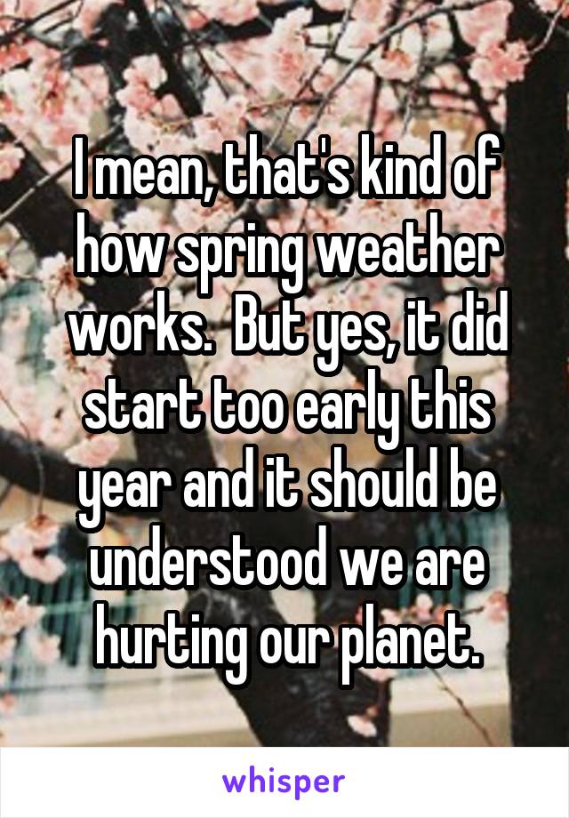 I mean, that's kind of how spring weather works.  But yes, it did start too early this year and it should be understood we are hurting our planet.