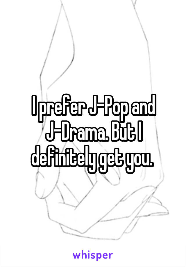 I prefer J-Pop and J-Drama. But I definitely get you. 