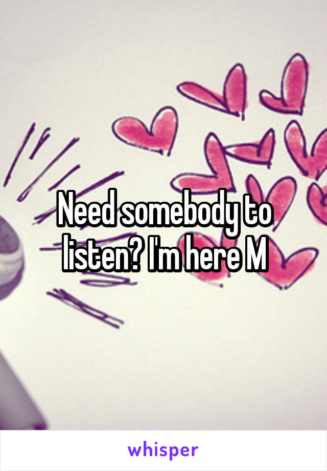 Need somebody to listen? I'm here M