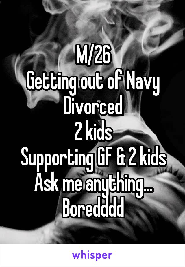 M/26
Getting out of Navy
Divorced
2 kids
Supporting GF & 2 kids
Ask me anything...
Boredddd