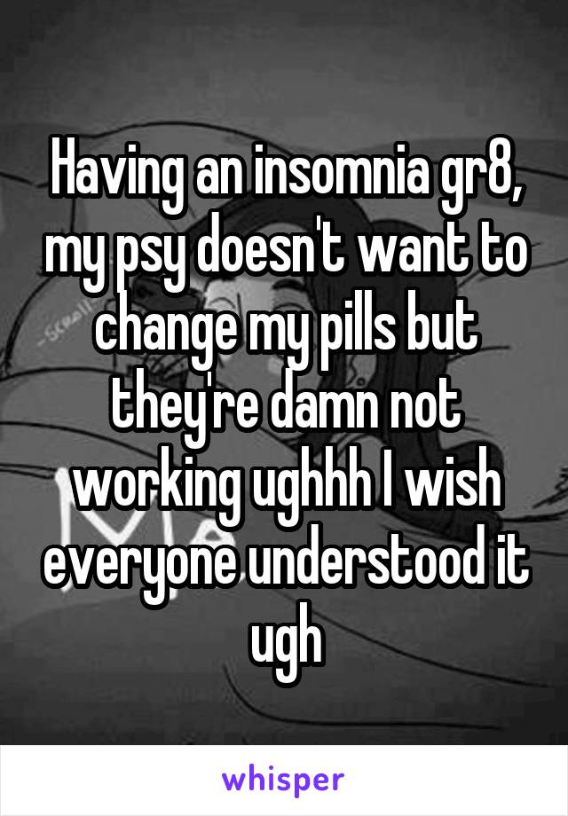 Having an insomnia gr8, my psy doesn't want to change my pills but they're damn not working ughhh I wish everyone understood it ugh