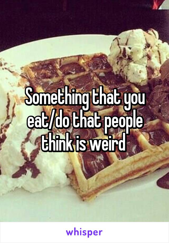 Something that you eat/do that people think is weird 