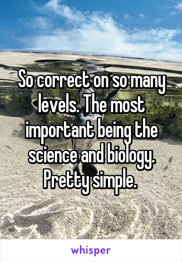 So correct on so many levels. The most important being the science and biology. Pretty simple. 