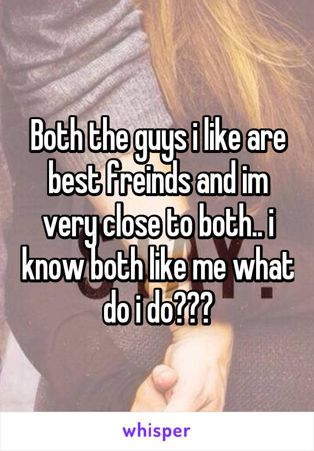 Both the guys i like are best freinds and im very close to both.. i know both like me what do i do???