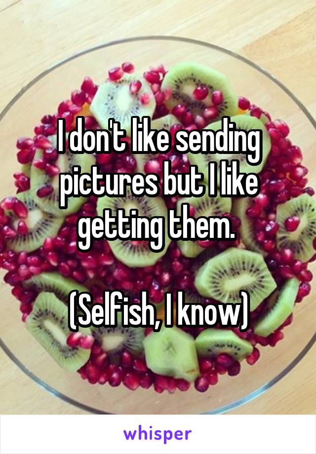 I don't like sending pictures but I like getting them. 

(Selfish, I know)