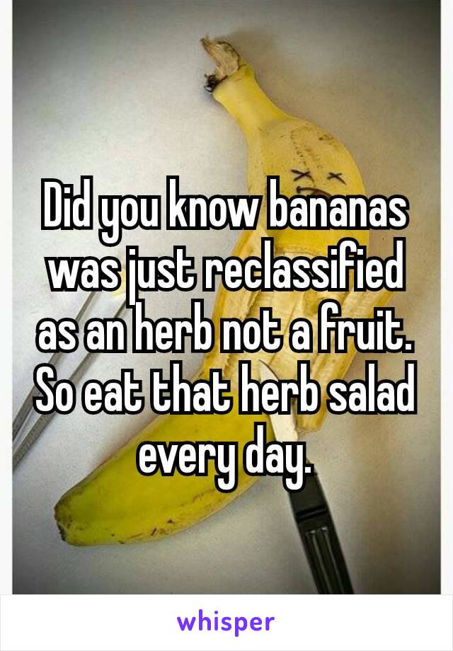 Did you know bananas​ was just reclassified as an herb not a fruit.  So eat that herb salad every day.