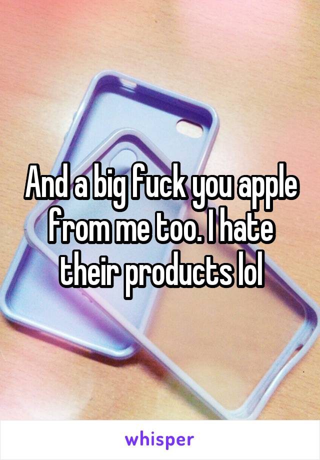 And a big fuck you apple from me too. I hate their products lol