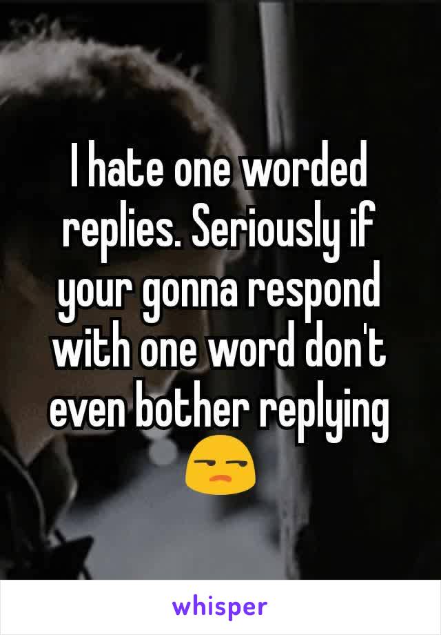 I hate one worded replies. Seriously if your gonna respond with one word don't even bother replying 😒