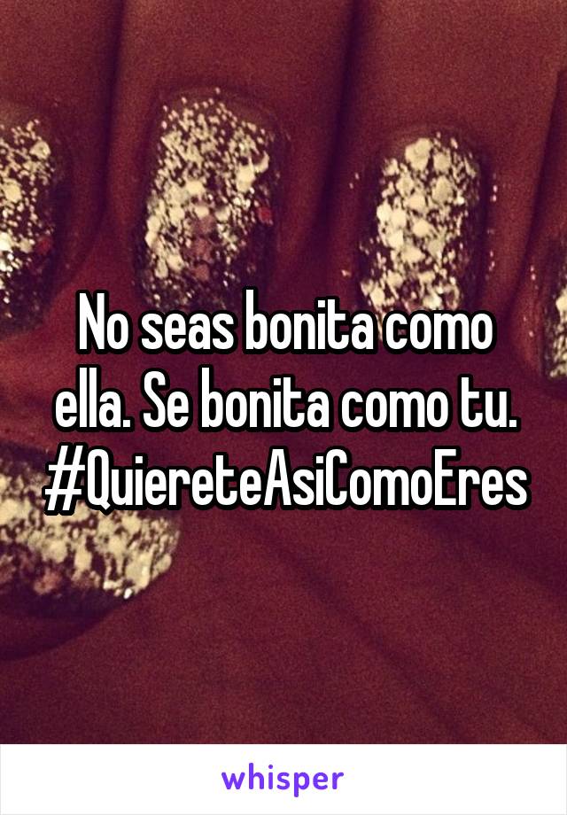 No seas bonita como ella. Se bonita como tu. #QuiereteAsiComoEres