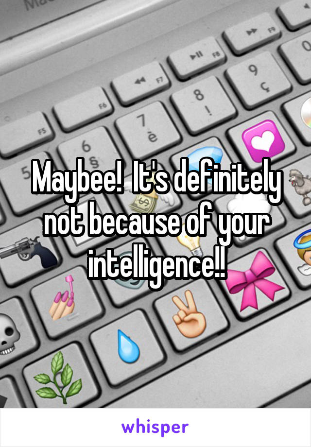 Maybee!  It's definitely not because of your intelligence!!