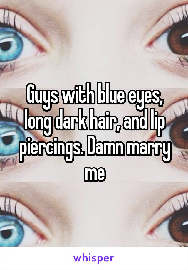 Guys with blue eyes, long dark hair, and lip piercings. Damn marry me