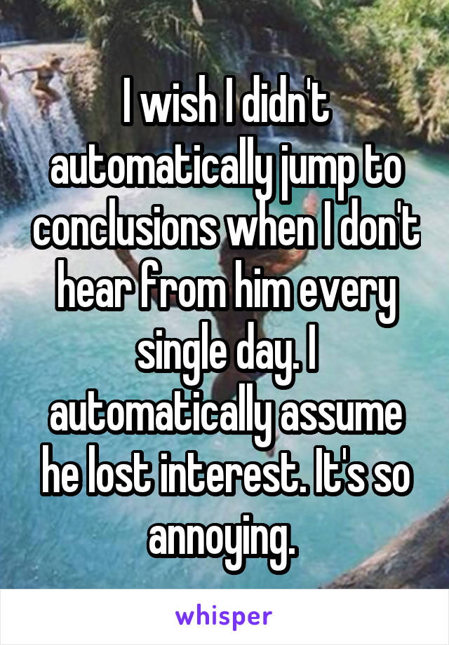 I wish I didn't automatically jump to conclusions when I don't hear from him every single day. I automatically assume he lost interest. It's so annoying. 