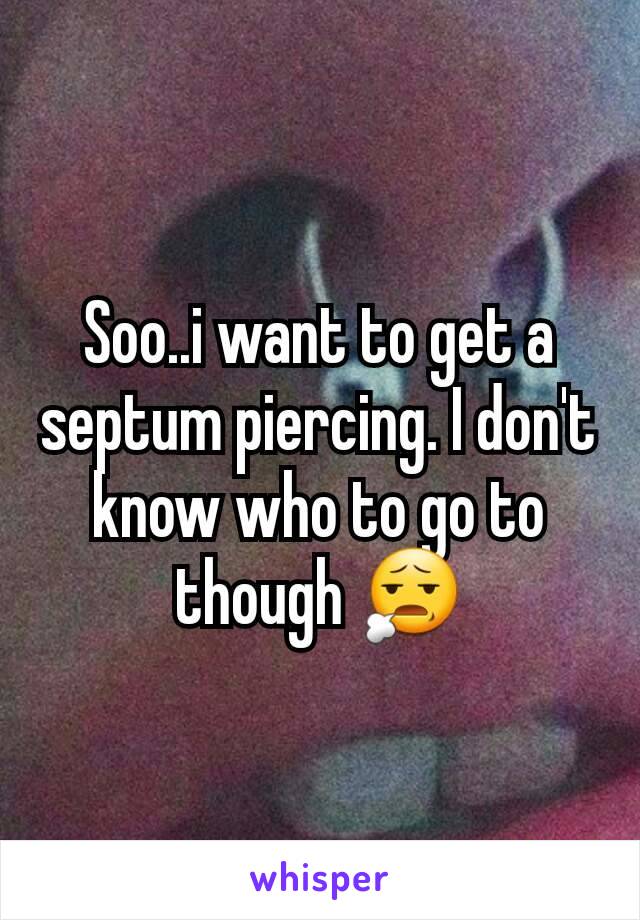 Soo..i want to get a septum piercing. I don't know who to go to though 😧