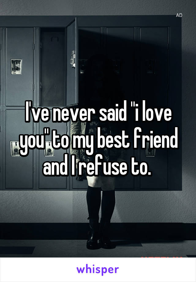 I've never said "i love you" to my best friend and I refuse to. 