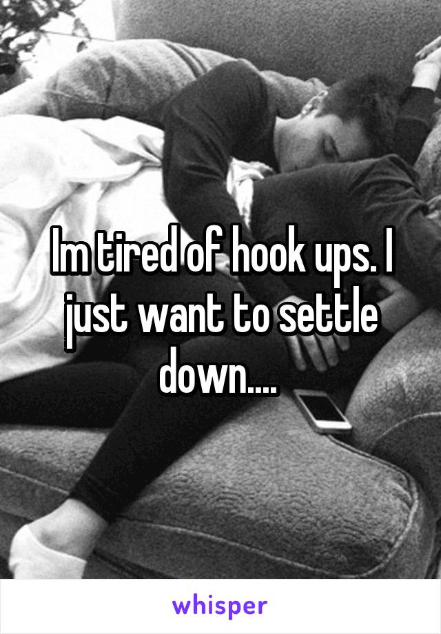 Im tired of hook ups. I just want to settle down.... 