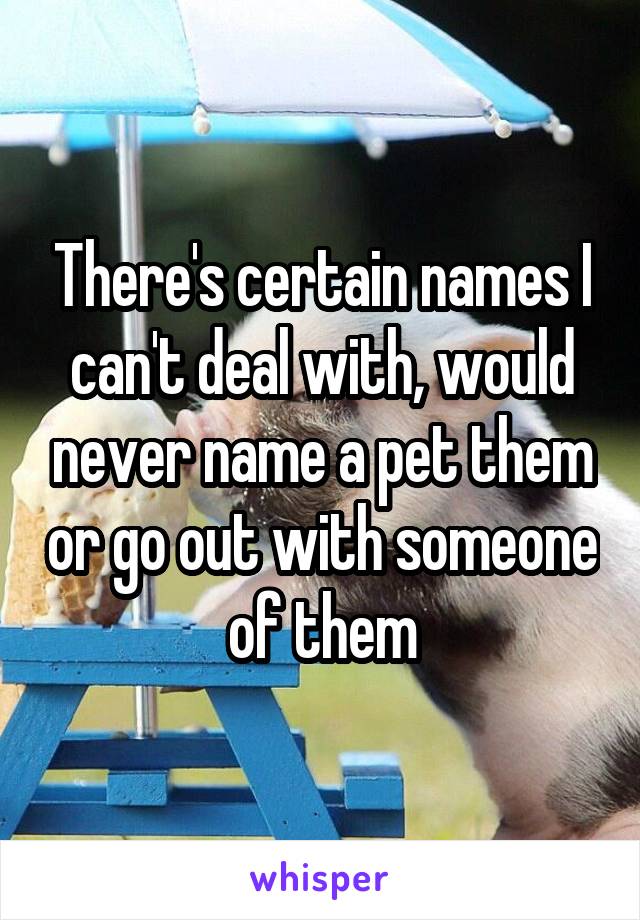 There's certain names I can't deal with, would never name a pet them or go out with someone of them