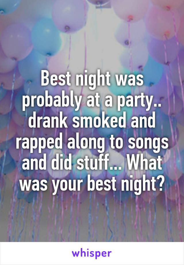 Best night was probably at a party.. drank smoked and rapped along to songs and did stuff... What was your best night?